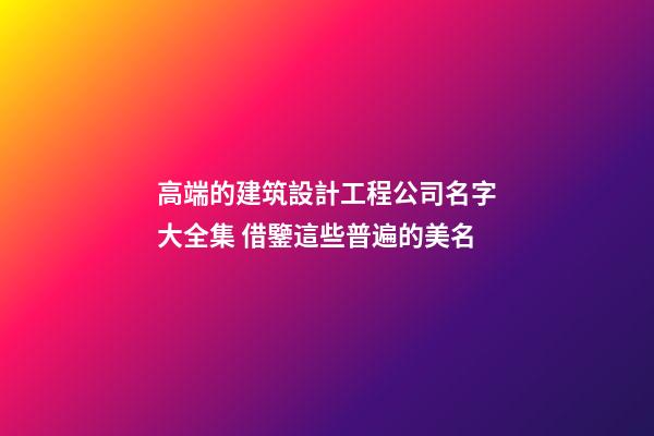 高端的建筑設計工程公司名字大全集 借鑒這些普遍的美名-第1張-公司起名-玄機派
